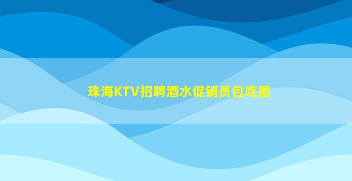 珠海KTV招聘酒水促销员包吃图